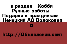  в раздел : Хобби. Ручные работы » Подарки к праздникам . Ненецкий АО,Волоковая д.